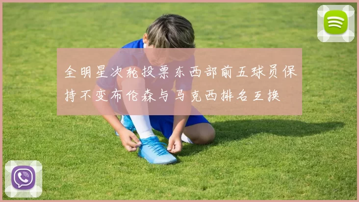 全明星次轮投票东西部前五球员保持不变布伦森与马克西排名互换