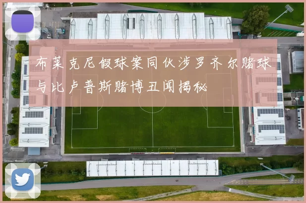 布莱克尼假球案同伙涉罗齐尔赌球与比卢普斯赌博丑闻揭秘