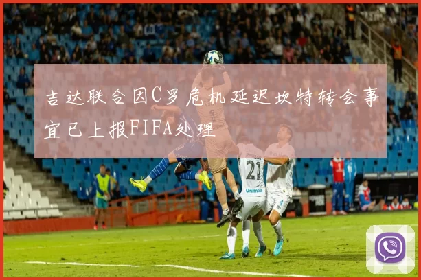 吉达联合因C罗危机延迟坎特转会事宜已上报FIFA处理