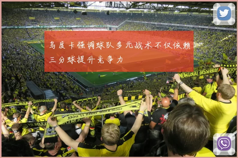 乌度卡强调球队多元战术不仅依赖三分球提升竞争力