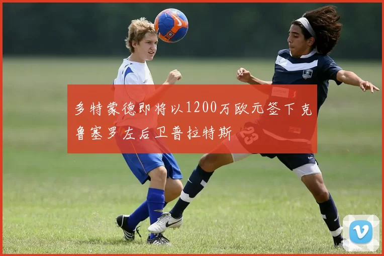 多特蒙德即将以1200万欧元签下克鲁塞罗左后卫普拉特斯