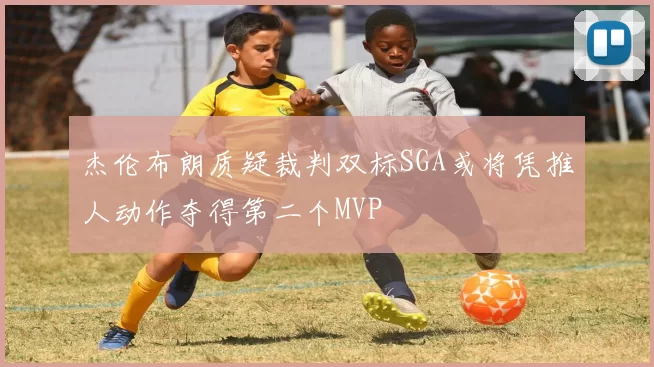 杰伦布朗质疑裁判双标SGA或将凭推人动作夺得第二个MVP