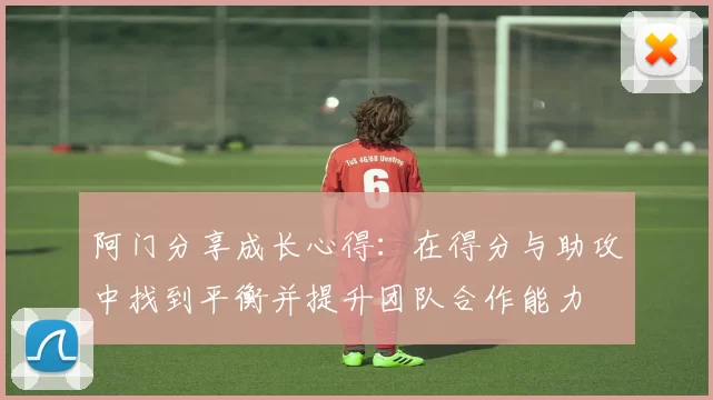阿门分享成长心得：在得分与助攻中找到平衡并提升团队合作能力