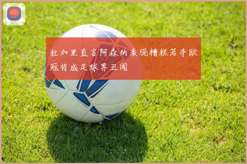 杜加里直言阿森纳表现糟糕若夺欧冠将成足球界丑闻
