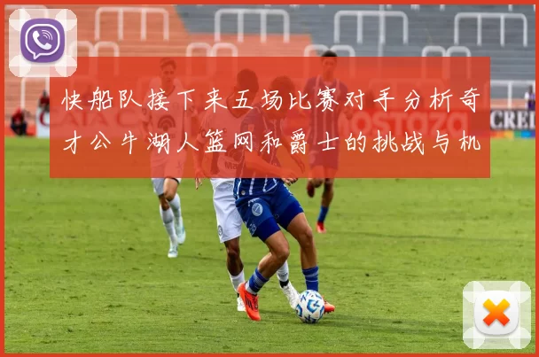快船队接下来五场比赛对手分析奇才公牛湖人篮网和爵士的挑战与机遇