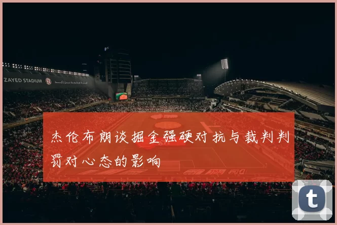杰伦布朗谈掘金强硬对抗与裁判判罚对心态的影响