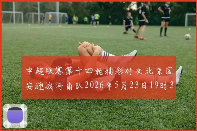 中超联赛第十四轮精彩对决北京国安迎战河南队2026年5月23日19时35分开赛